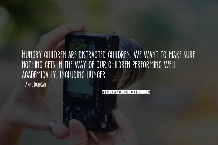 Arne Duncan Quotes: Hungry children are distracted children. We want to make sure nothing gets in the way of our children performing well academically, including hunger.