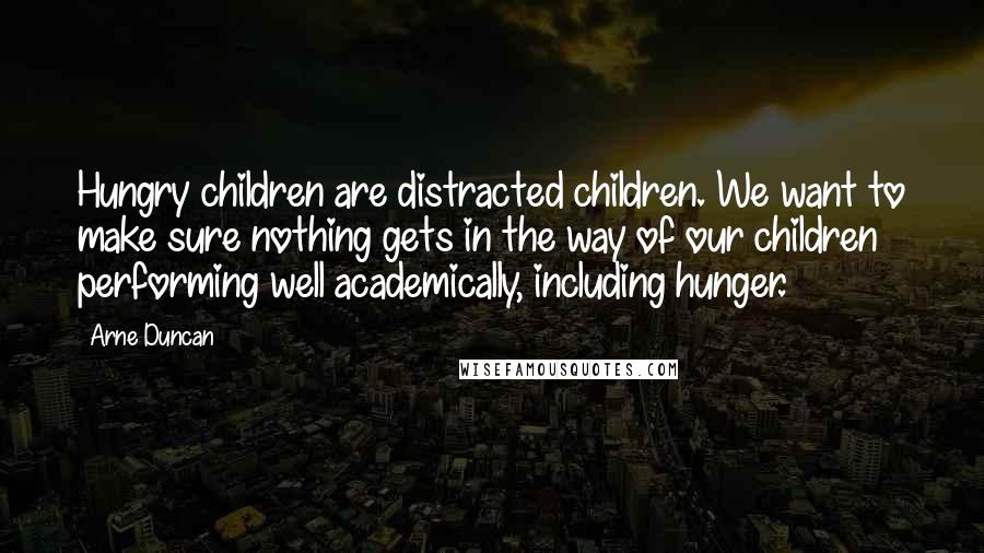 Arne Duncan Quotes: Hungry children are distracted children. We want to make sure nothing gets in the way of our children performing well academically, including hunger.
