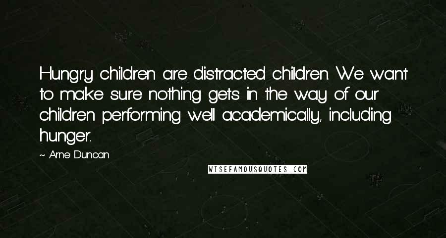 Arne Duncan Quotes: Hungry children are distracted children. We want to make sure nothing gets in the way of our children performing well academically, including hunger.