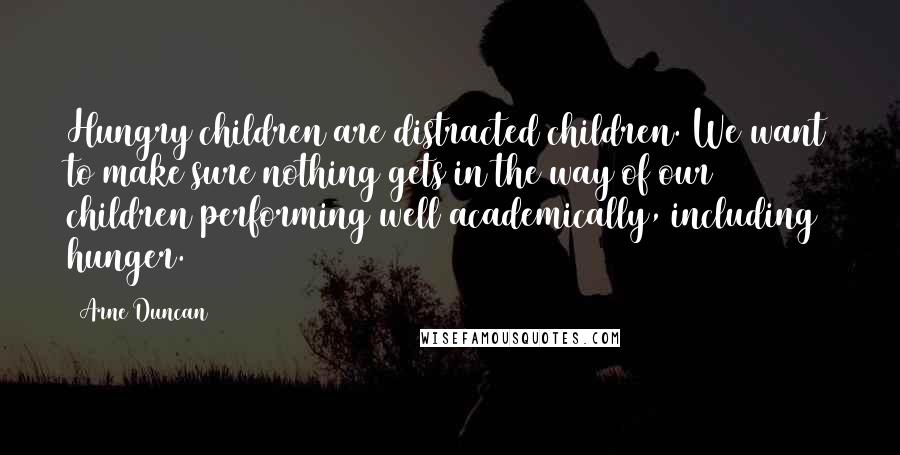 Arne Duncan Quotes: Hungry children are distracted children. We want to make sure nothing gets in the way of our children performing well academically, including hunger.