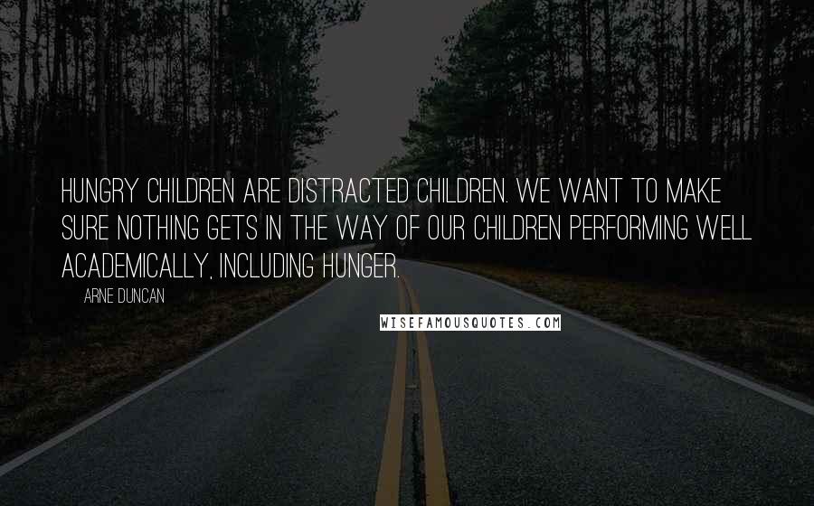 Arne Duncan Quotes: Hungry children are distracted children. We want to make sure nothing gets in the way of our children performing well academically, including hunger.