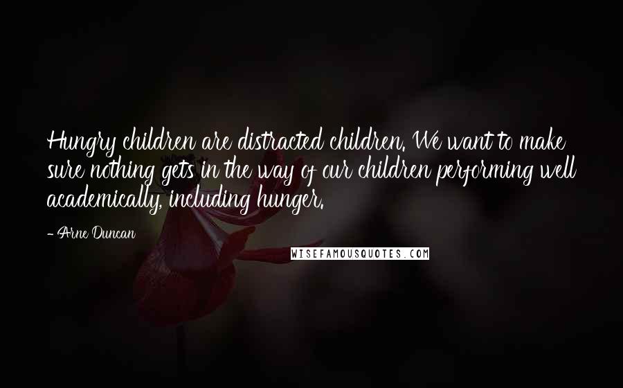 Arne Duncan Quotes: Hungry children are distracted children. We want to make sure nothing gets in the way of our children performing well academically, including hunger.