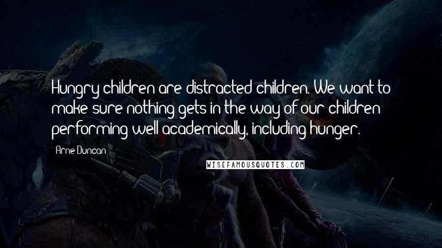 Arne Duncan Quotes: Hungry children are distracted children. We want to make sure nothing gets in the way of our children performing well academically, including hunger.