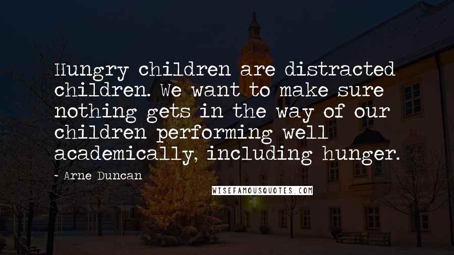 Arne Duncan Quotes: Hungry children are distracted children. We want to make sure nothing gets in the way of our children performing well academically, including hunger.