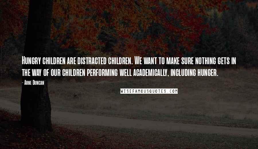 Arne Duncan Quotes: Hungry children are distracted children. We want to make sure nothing gets in the way of our children performing well academically, including hunger.