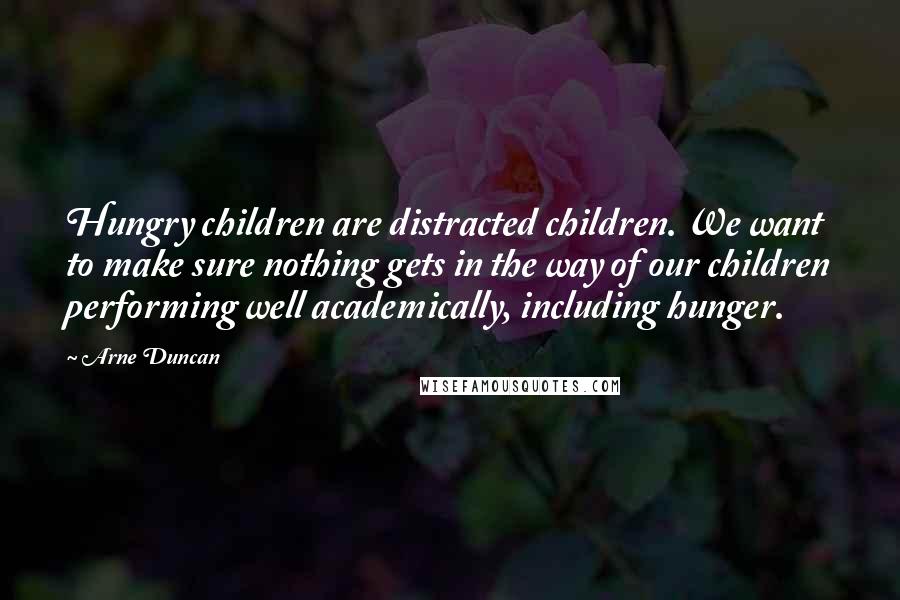 Arne Duncan Quotes: Hungry children are distracted children. We want to make sure nothing gets in the way of our children performing well academically, including hunger.