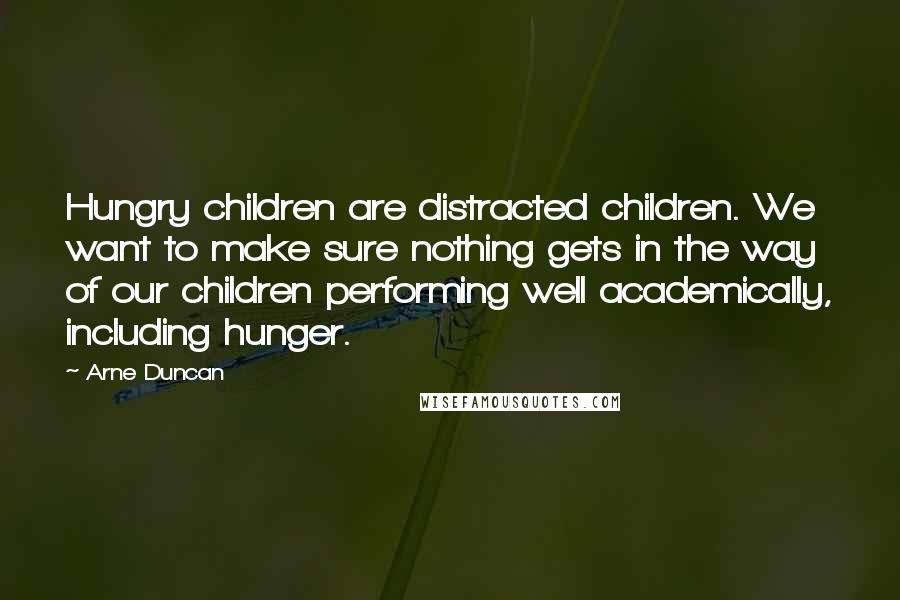 Arne Duncan Quotes: Hungry children are distracted children. We want to make sure nothing gets in the way of our children performing well academically, including hunger.