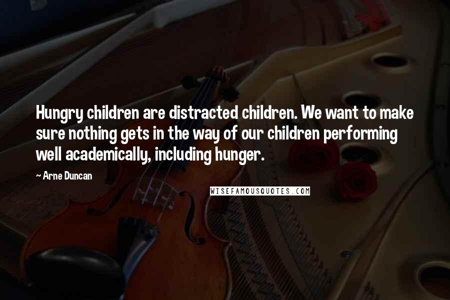 Arne Duncan Quotes: Hungry children are distracted children. We want to make sure nothing gets in the way of our children performing well academically, including hunger.