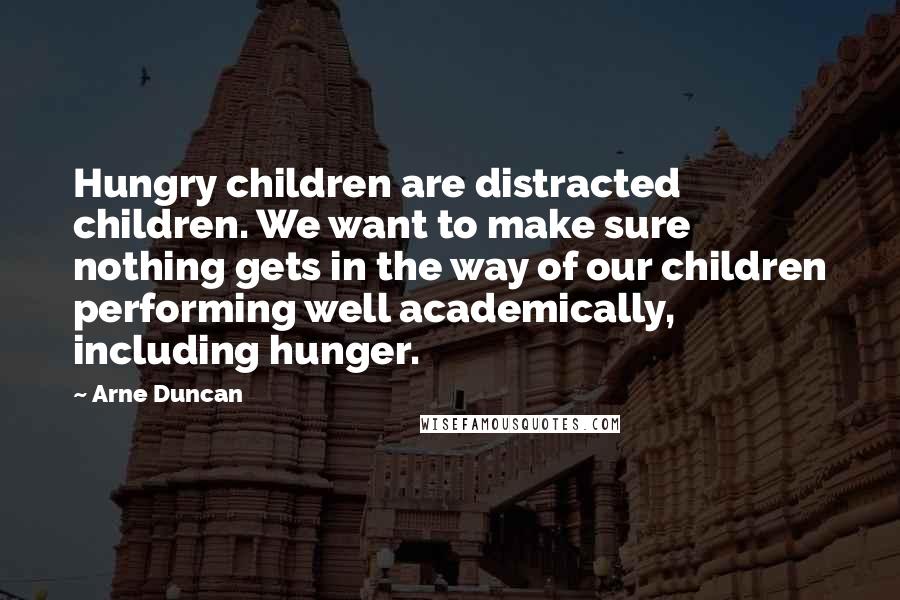 Arne Duncan Quotes: Hungry children are distracted children. We want to make sure nothing gets in the way of our children performing well academically, including hunger.