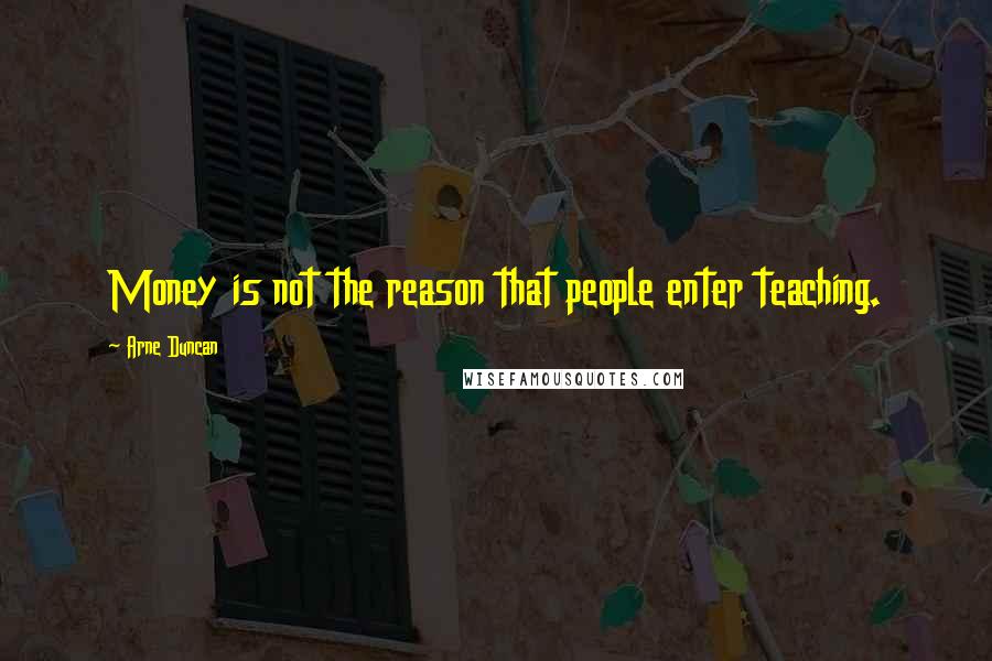 Arne Duncan Quotes: Money is not the reason that people enter teaching.