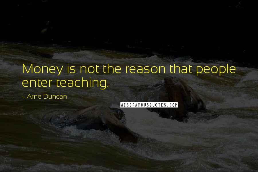 Arne Duncan Quotes: Money is not the reason that people enter teaching.