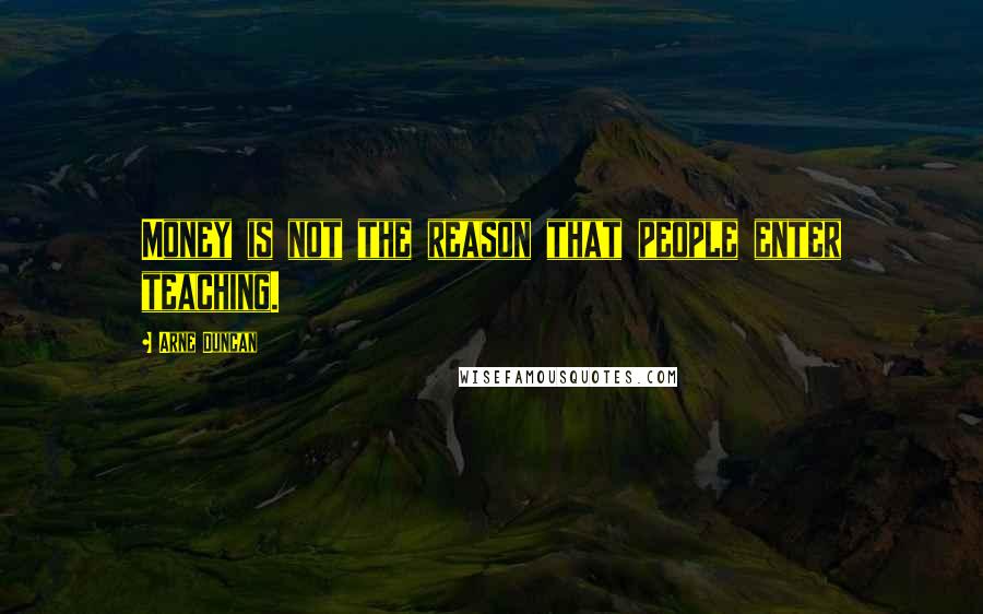 Arne Duncan Quotes: Money is not the reason that people enter teaching.