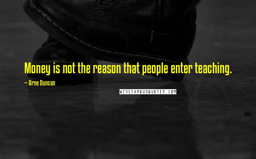 Arne Duncan Quotes: Money is not the reason that people enter teaching.