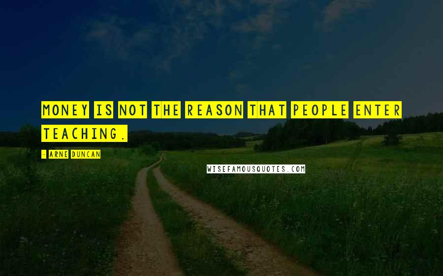 Arne Duncan Quotes: Money is not the reason that people enter teaching.