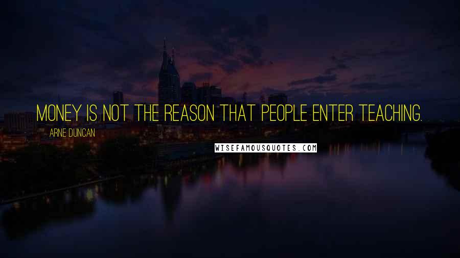 Arne Duncan Quotes: Money is not the reason that people enter teaching.