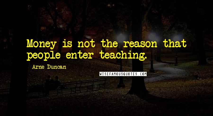 Arne Duncan Quotes: Money is not the reason that people enter teaching.