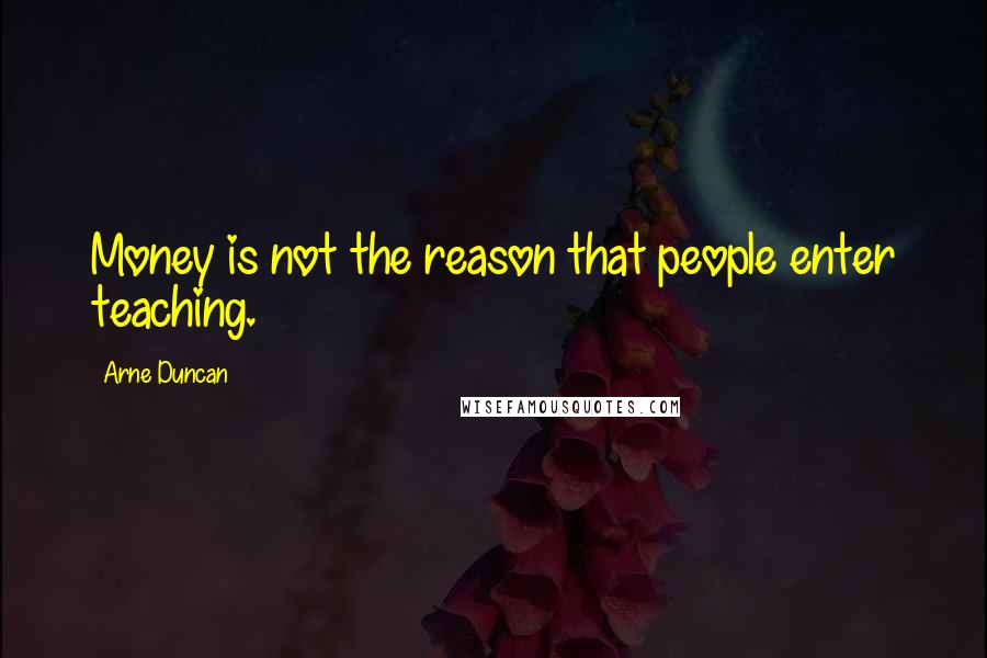 Arne Duncan Quotes: Money is not the reason that people enter teaching.