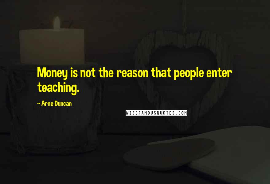 Arne Duncan Quotes: Money is not the reason that people enter teaching.