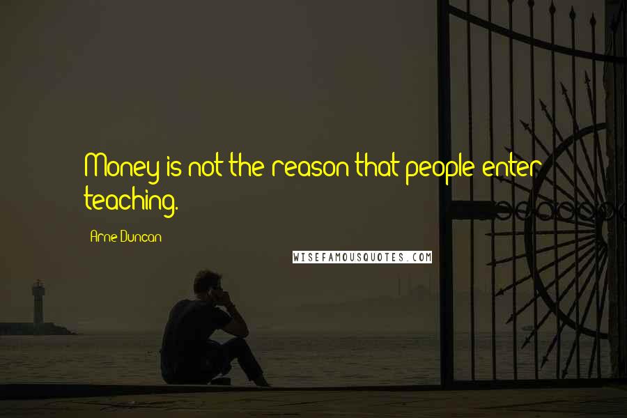 Arne Duncan Quotes: Money is not the reason that people enter teaching.