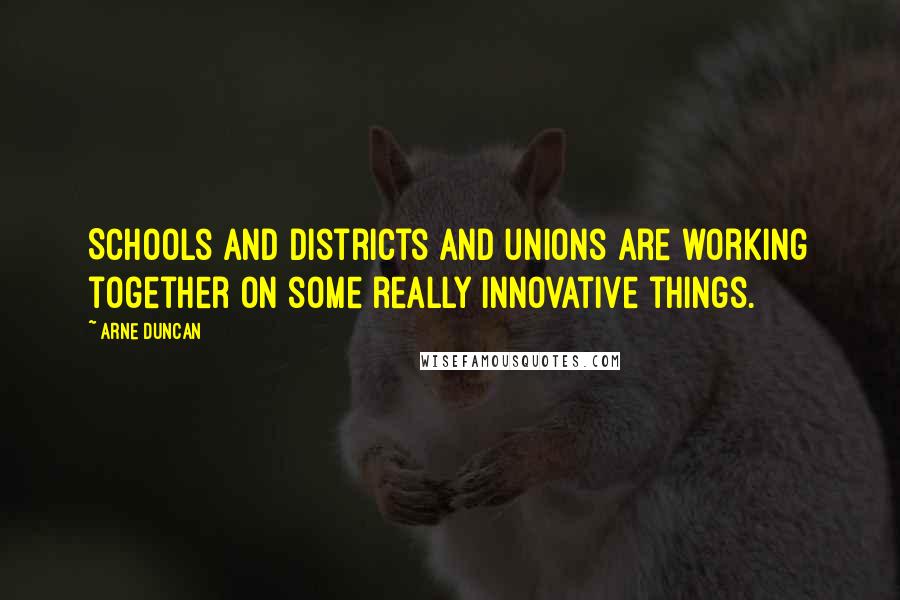 Arne Duncan Quotes: Schools and districts and unions are working together on some really innovative things.