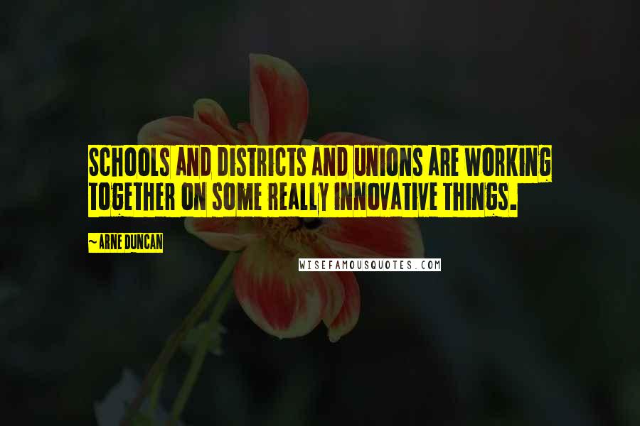 Arne Duncan Quotes: Schools and districts and unions are working together on some really innovative things.