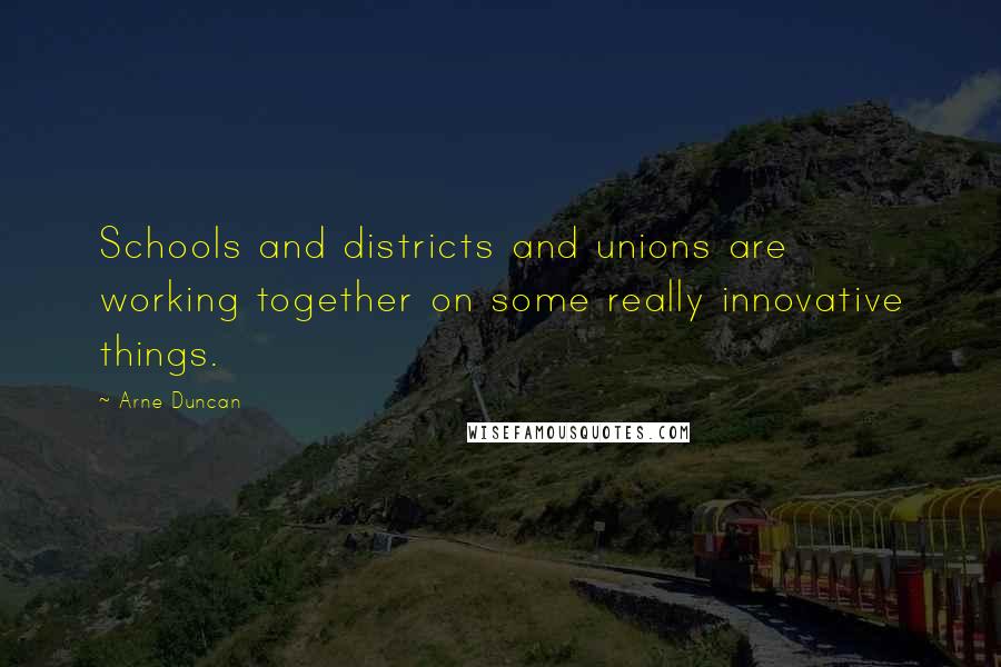 Arne Duncan Quotes: Schools and districts and unions are working together on some really innovative things.