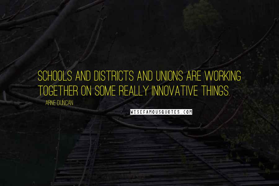 Arne Duncan Quotes: Schools and districts and unions are working together on some really innovative things.