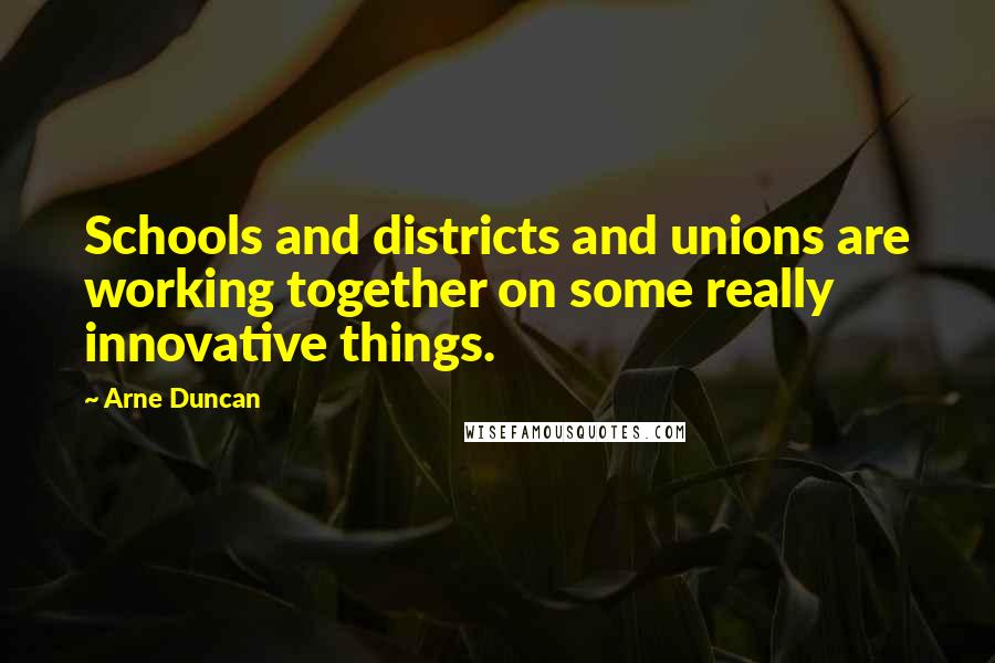 Arne Duncan Quotes: Schools and districts and unions are working together on some really innovative things.