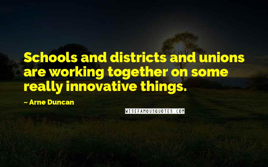 Arne Duncan Quotes: Schools and districts and unions are working together on some really innovative things.