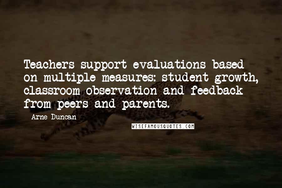 Arne Duncan Quotes: Teachers support evaluations based on multiple measures: student growth, classroom observation and feedback from peers and parents.