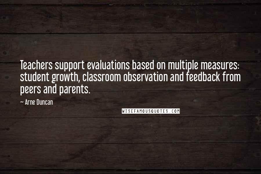 Arne Duncan Quotes: Teachers support evaluations based on multiple measures: student growth, classroom observation and feedback from peers and parents.