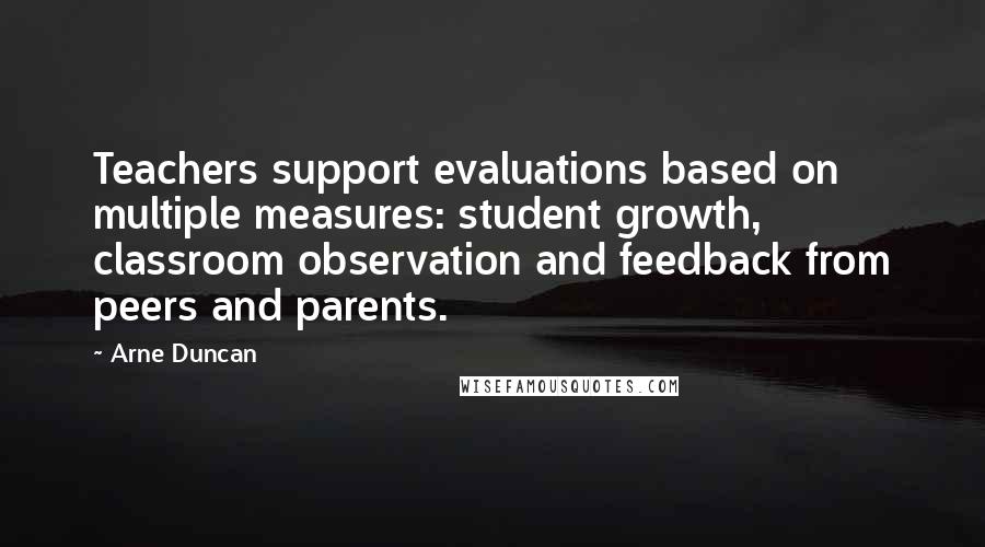 Arne Duncan Quotes: Teachers support evaluations based on multiple measures: student growth, classroom observation and feedback from peers and parents.