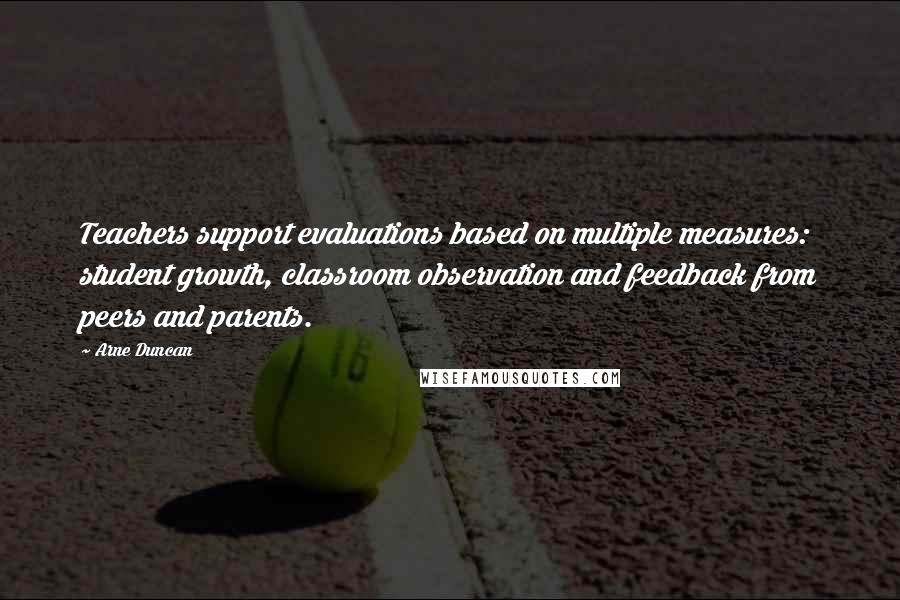 Arne Duncan Quotes: Teachers support evaluations based on multiple measures: student growth, classroom observation and feedback from peers and parents.