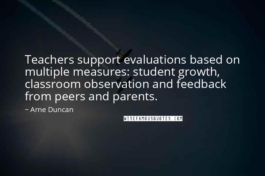 Arne Duncan Quotes: Teachers support evaluations based on multiple measures: student growth, classroom observation and feedback from peers and parents.