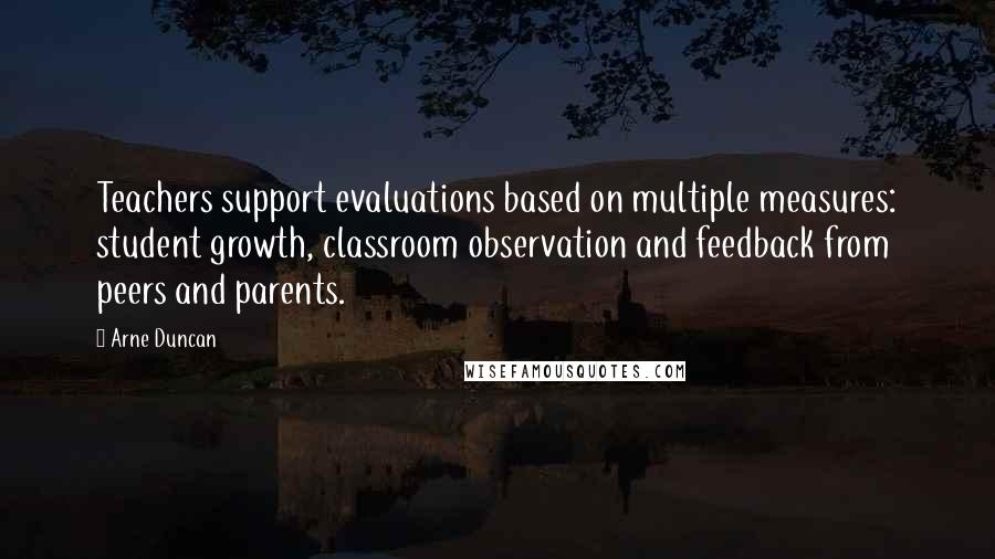 Arne Duncan Quotes: Teachers support evaluations based on multiple measures: student growth, classroom observation and feedback from peers and parents.