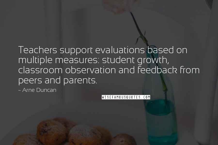 Arne Duncan Quotes: Teachers support evaluations based on multiple measures: student growth, classroom observation and feedback from peers and parents.