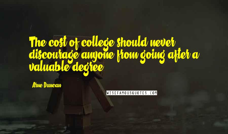 Arne Duncan Quotes: The cost of college should never discourage anyone from going after a valuable degree.