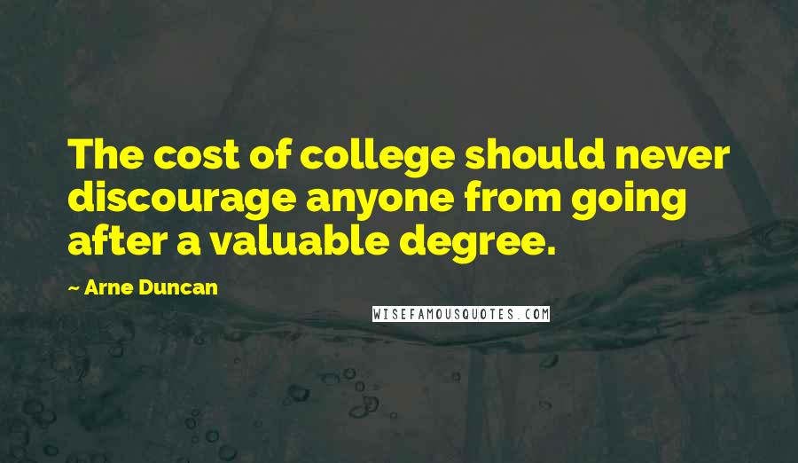 Arne Duncan Quotes: The cost of college should never discourage anyone from going after a valuable degree.