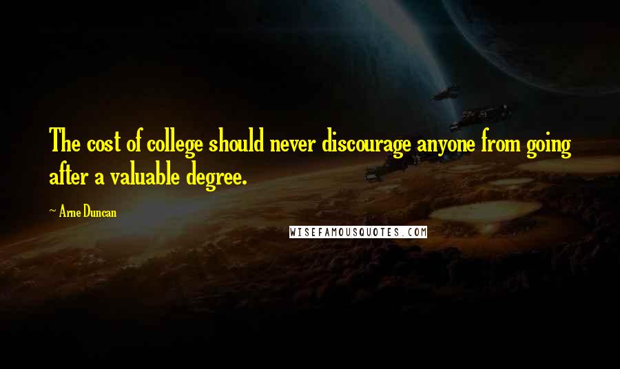 Arne Duncan Quotes: The cost of college should never discourage anyone from going after a valuable degree.