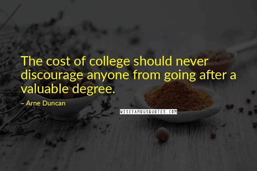 Arne Duncan Quotes: The cost of college should never discourage anyone from going after a valuable degree.