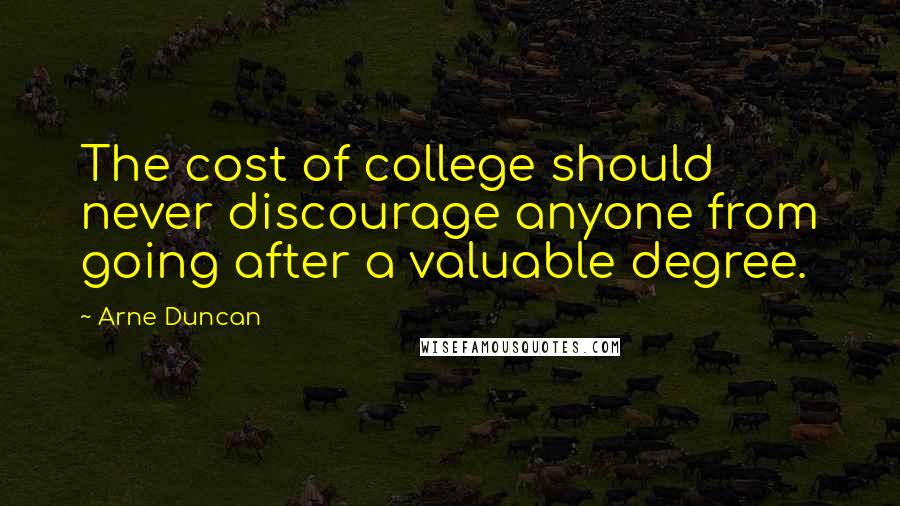 Arne Duncan Quotes: The cost of college should never discourage anyone from going after a valuable degree.