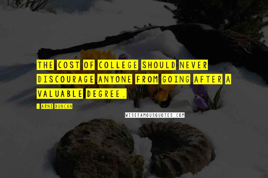 Arne Duncan Quotes: The cost of college should never discourage anyone from going after a valuable degree.