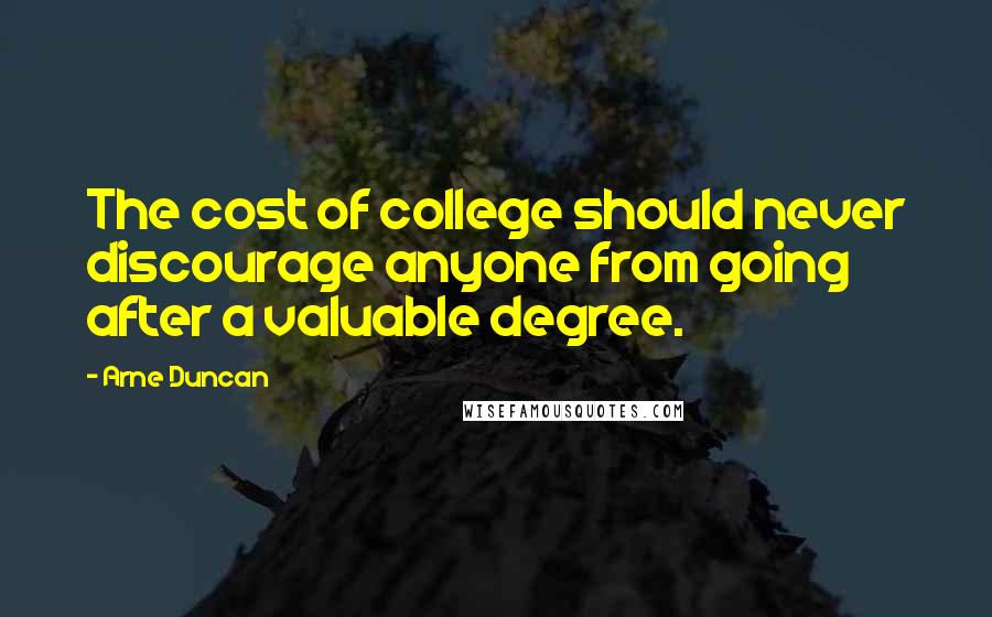 Arne Duncan Quotes: The cost of college should never discourage anyone from going after a valuable degree.