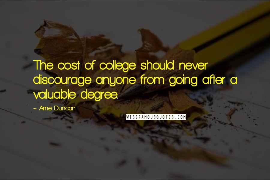 Arne Duncan Quotes: The cost of college should never discourage anyone from going after a valuable degree.