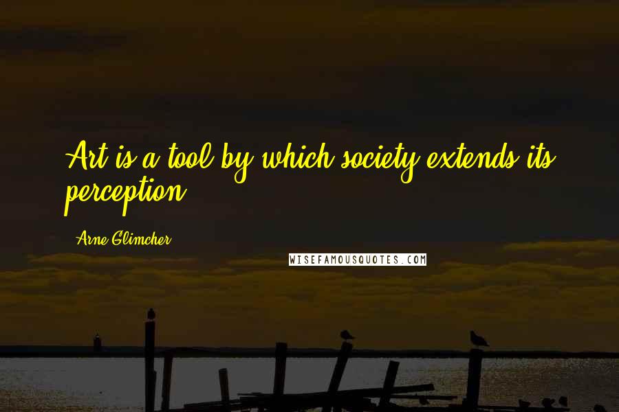 Arne Glimcher Quotes: Art is a tool by which society extends its perception.