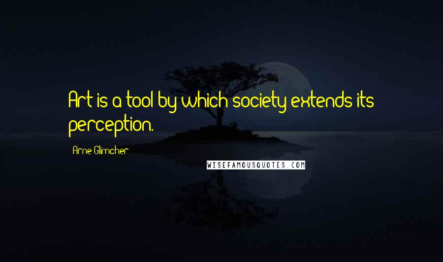 Arne Glimcher Quotes: Art is a tool by which society extends its perception.