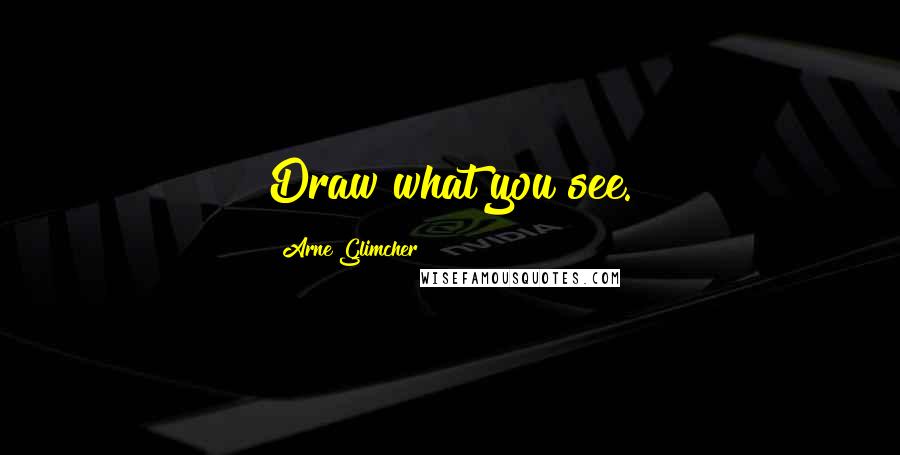 Arne Glimcher Quotes: Draw what you see.