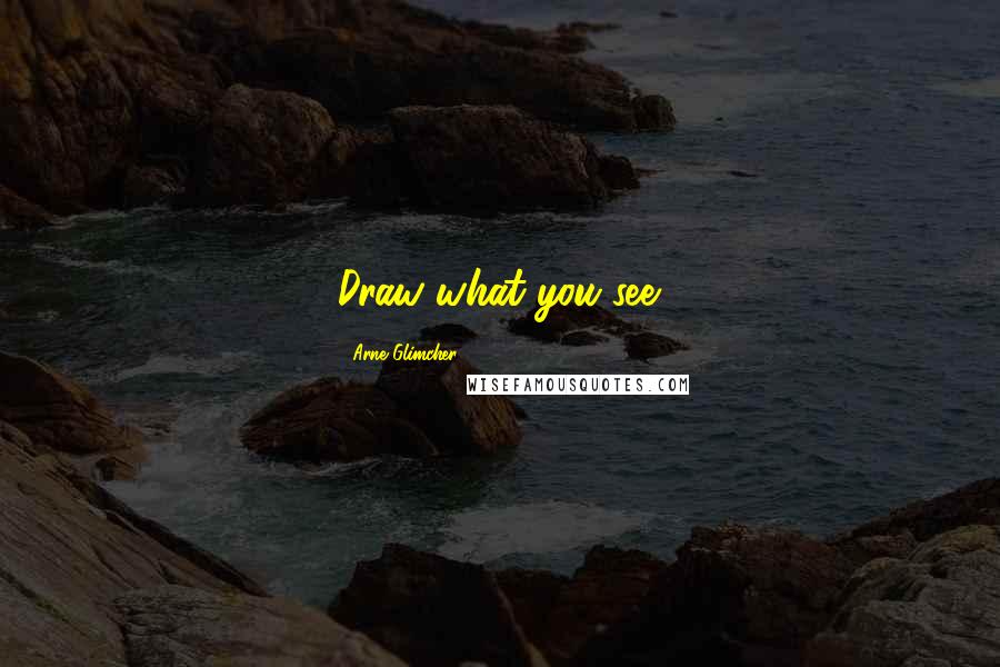 Arne Glimcher Quotes: Draw what you see.