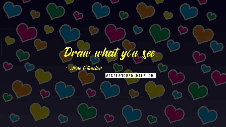 Arne Glimcher Quotes: Draw what you see.