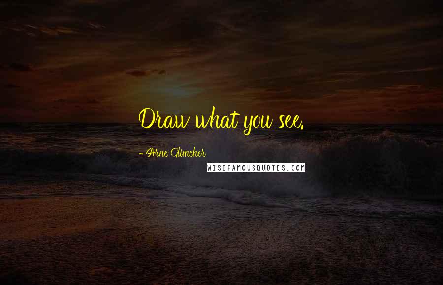 Arne Glimcher Quotes: Draw what you see.